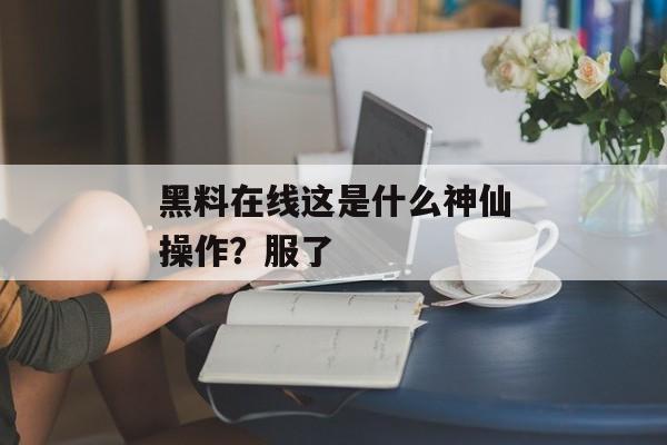 黑料在线这是什么神仙操作？服了