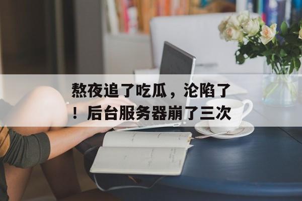 熬夜追了吃瓜，沦陷了！后台服务器崩了三次