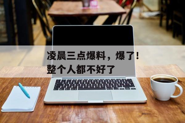 凌晨三点爆料，爆了！整个人都不好了