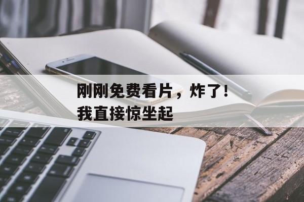 刚刚免费看片，炸了！我直接惊坐起