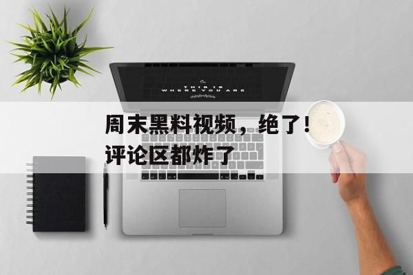 周末黑料视频，绝了！评论区都炸了